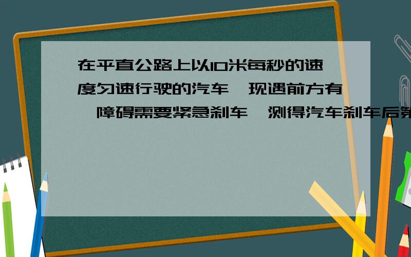 在平直公路上以10米每秒的速度匀速行驶的汽车,现遇前方有一障碍需要紧急刹车,测得汽车刹车后第2秒内运动了7秒,求汽车在刹车后6秒的位移?