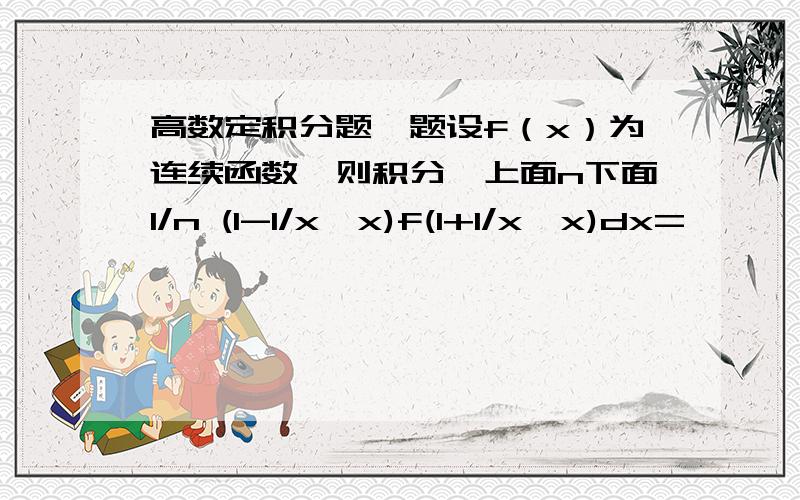 高数定积分题一题设f（x）为连续函数,则积分∫上面n下面1/n (1-1/x*x)f(1+1/x*x)dx=