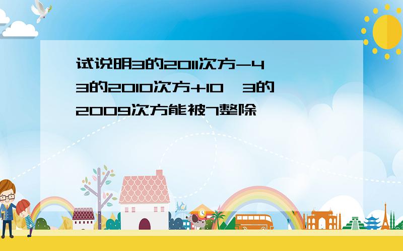 试说明3的2011次方-4×3的2010次方+10×3的2009次方能被7整除