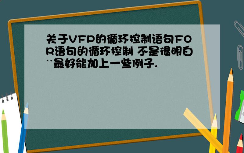 关于VFP的循环控制语句FOR语句的循环控制 不是很明白``最好能加上一些例子.