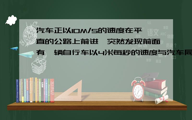 汽车正以10M/S的速度在平直的公路上前进,突然发现前面有一辆自行车以4米每秒的速度与汽车同向的匀速直线运动,汽车立即关闭油门,作A=6M/S2的匀减速运动,汽车恰好不碰上自行车,求关闭油门