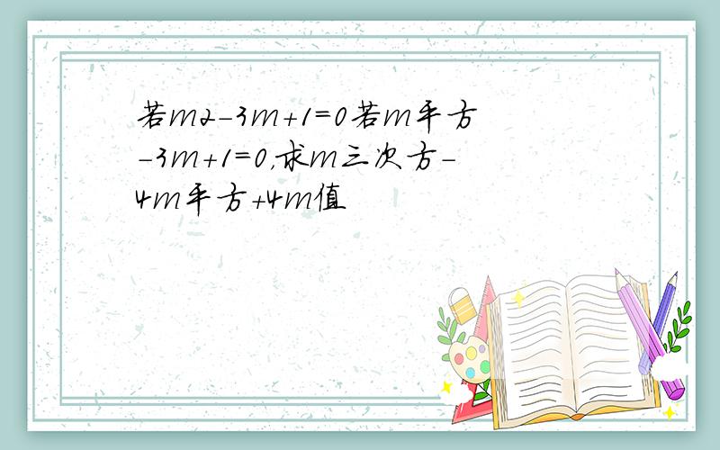 若m2-3m+1=0若m平方-3m+1=0，求m三次方-4m平方+4m值