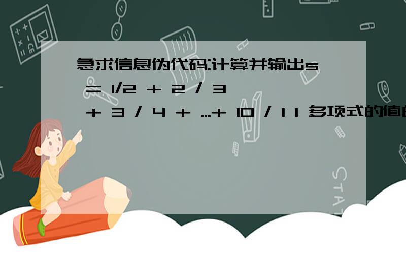 急求信息伪代码:计算并输出s = 1/2 + 2 / 3 + 3 / 4 + ...+ 10 / 1 1 多项式的值的流程图怎么画?