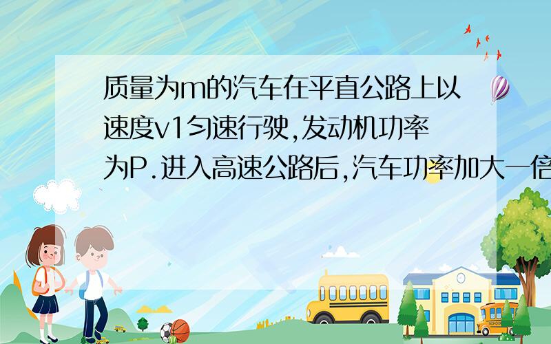 质量为m的汽车在平直公路上以速度v1匀速行驶,发动机功率为P.进入高速公路后,汽车功率加大一倍并保持该功率继续行驶.设运动过程中阻力不变,求求该过程最大加速度以及汽车最终速度.麻烦