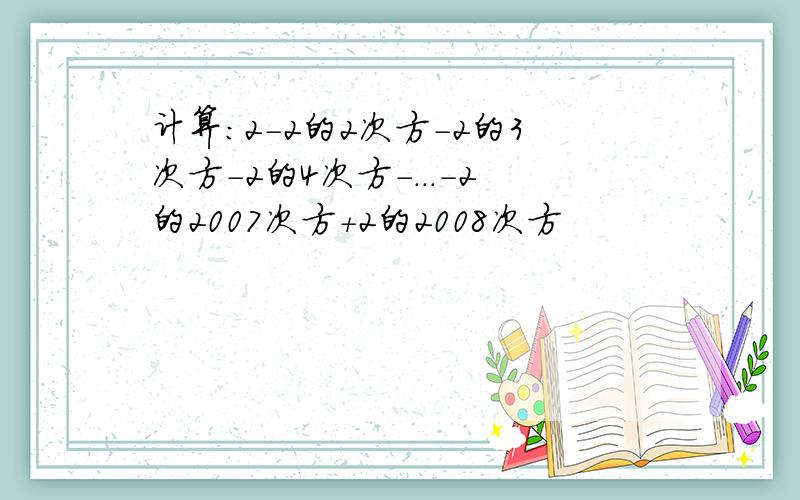 计算：2-2的2次方-2的3次方-2的4次方-...-2的2007次方+2的2008次方