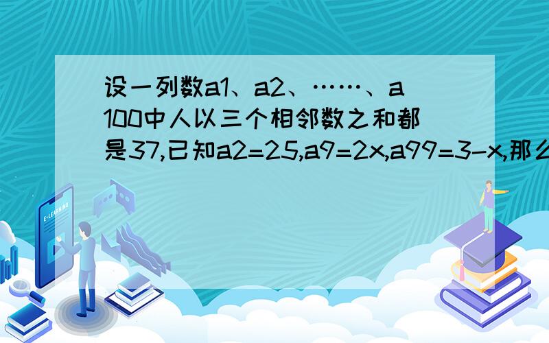 设一列数a1、a2、……、a100中人以三个相邻数之和都是37,已知a2=25,a9=2x,a99=3-x,那么a100=? 快!