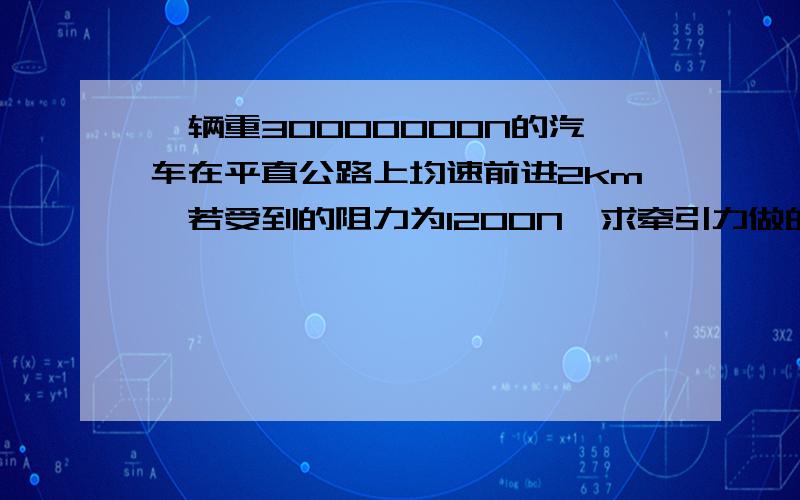 一辆重30000000N的汽车在平直公路上均速前进2km,若受到的阻力为1200N,求牵引力做的功?