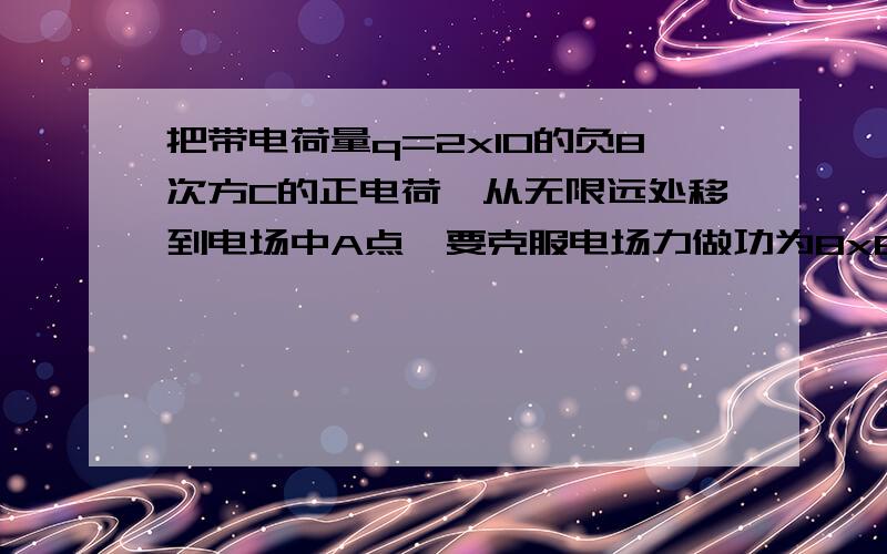 把带电荷量q=2x10的负8次方C的正电荷,从无限远处移到电场中A点,要克服电场力做功为8x6的负6J.若把该电荷从无限远处移到电场中B点.需要克服电场力做功2x10负6J,求（1）A点的电势（2）A.B两点