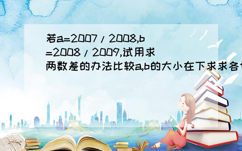 若a=2007/2008,b=2008/2009,试用求两数差的办法比较a,b的大小在下求求各位了