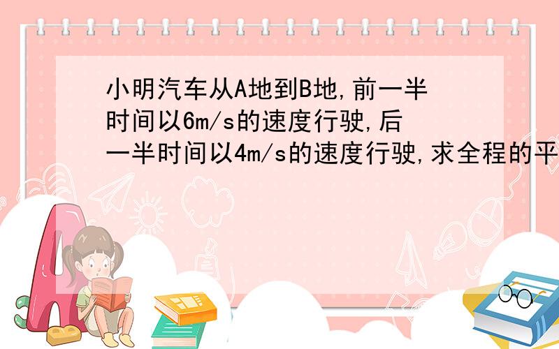 小明汽车从A地到B地,前一半时间以6m/s的速度行驶,后一半时间以4m/s的速度行驶,求全程的平均速度?请用科学计数法解答!急需!