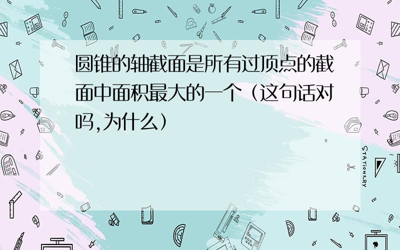 圆锥的轴截面是所有过顶点的截面中面积最大的一个（这句话对吗,为什么）