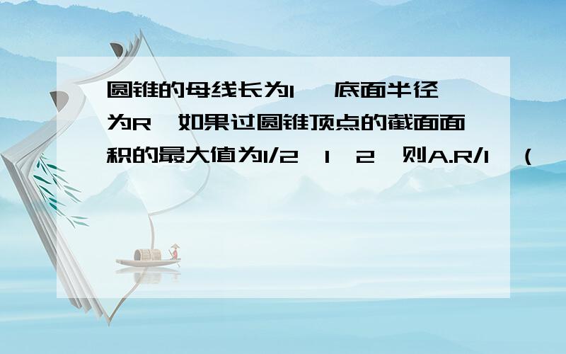 圆锥的母线长为l ,底面半径为R,如果过圆锥顶点的截面面积的最大值为1/2*l^2,则A.R/l≤（√2）/2     B.R/l≥（√2）/2     C.R/l=（√2）/2     D.R/l＜（√2）/2