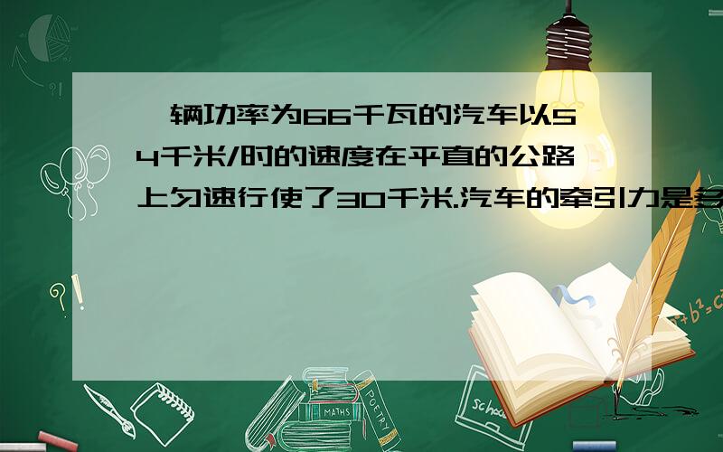 一辆功率为66千瓦的汽车以54千米/时的速度在平直的公路上匀速行使了30千米.汽车的牵引力是多少?