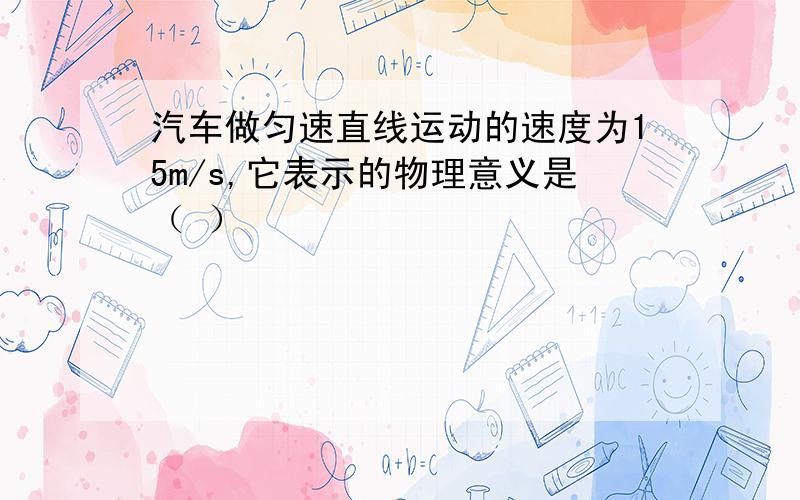 汽车做匀速直线运动的速度为15m/s,它表示的物理意义是（ ）