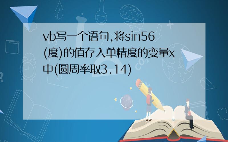 vb写一个语句,将sin56(度)的值存入单精度的变量x中(圆周率取3.14)