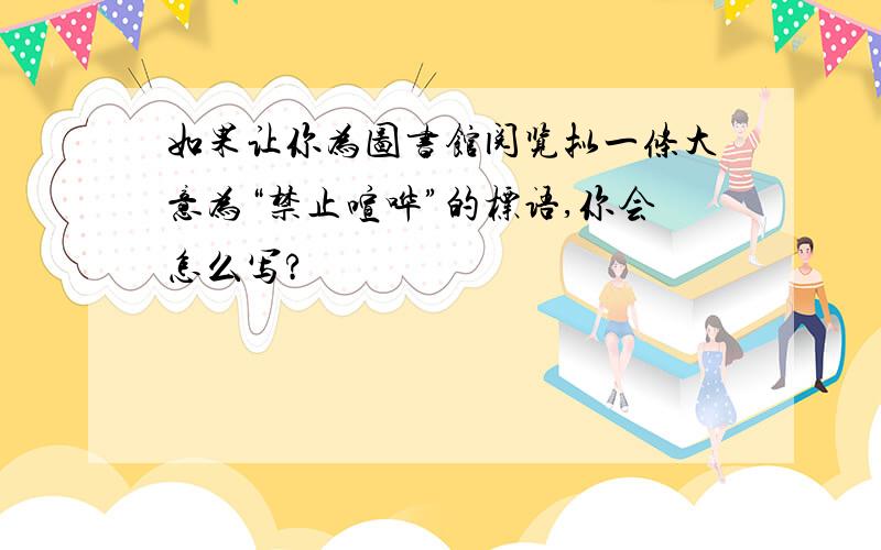 如果让你为图书馆阅览拟一条大意为“禁止喧哗”的标语,你会怎么写?