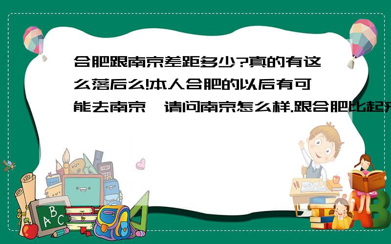 合肥跟南京差距多少?真的有这么落后么!本人合肥的以后有可能去南京,请问南京怎么样.跟合肥比起来是不是有钱点.还有以后发展前景跟合肥比怎么样.听别人说 没得比.但我怎么感觉合肥还