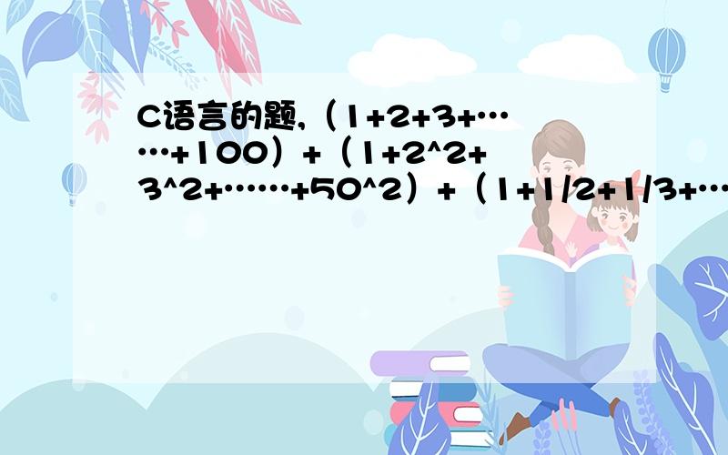 C语言的题,（1+2+3+……+100）+（1+2^2+3^2+……+50^2）+（1+1/2+1/3+……+1/10）怎么编程?请问下面的编程哪里出错了,#include void main(){int k=1;float i,sum;float s1=0,s3=0,s2=0;do{s1=s1+k;k++;}while (k