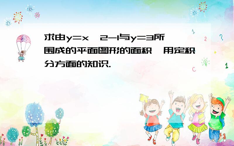 求由y=x^2-1与y=3所围成的平面图形的面积,用定积分方面的知识.