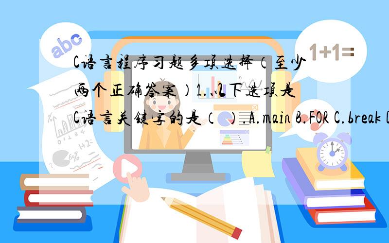 C语言程序习题多项选择（至少两个正确答案）1.以下选项是C语言关键字的是（ ）.A.main B.FOR C.break D.void2.以下选项可作为C语言合法整数的是( ).A.12345L B.0xabff C.0678 D.x3f03.代数式ae/(bc) 的正确C语