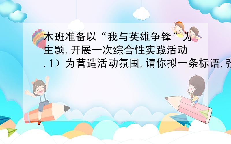 本班准备以“我与英雄争锋”为主题,开展一次综合性实践活动.1）为营造活动氛围,请你拟一条标语,张贴在教室里.2）数风流人物,还看今朝.“2008感动中国年度人物评选”中,组委会将“特别