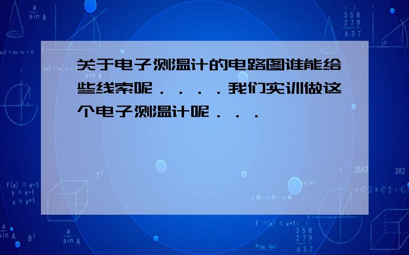 关于电子测温计的电路图谁能给些线索呢．．．．我们实训做这个电子测温计呢．．．