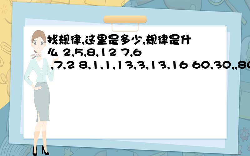 找规律,这里是多少,规律是什么 2,5,8,12 7,6 ,7,2 8,1,1,13,3,13,16 60,30,,80第一排 12 ； 第二排：6 2；第三排：；第四排：13，13，16 ；第五排：60，30，80。