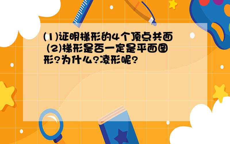 (1)证明梯形的4个顶点共面 (2)梯形是否一定是平面图形?为什么?凌形呢?