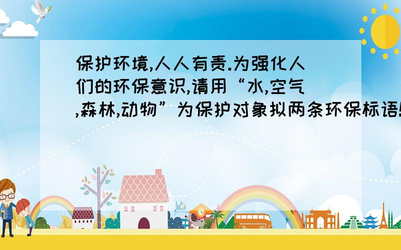 保护环境,人人有责.为强化人们的环保意识,请用“水,空气,森林,动物”为保护对象拟两条环保标语!求：优美的；我会多多给分!