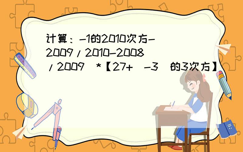 计算：-1的2010次方-（2009/2010-2008/2009）*【27+（-3）的3次方】