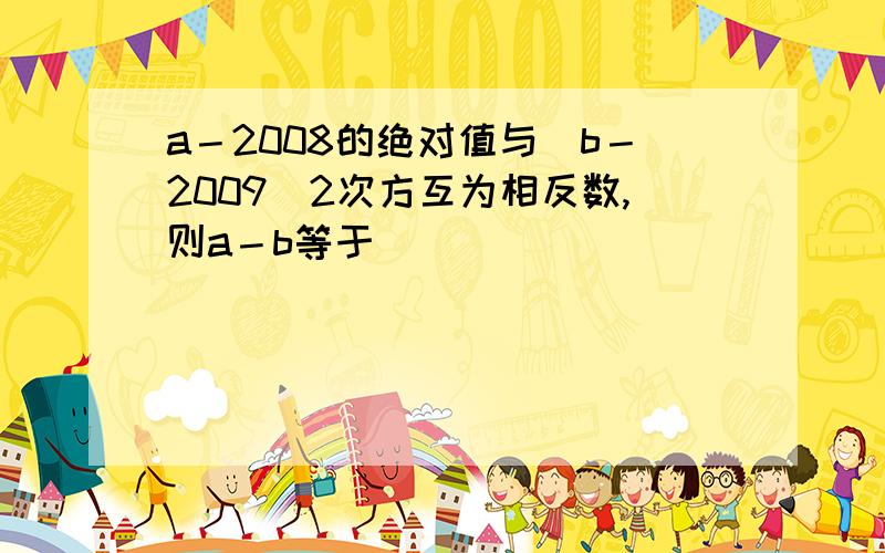 a－2008的绝对值与（b－2009）2次方互为相反数,则a－b等于