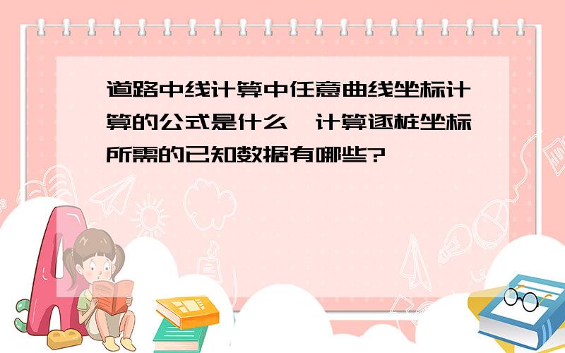 道路中线计算中任意曲线坐标计算的公式是什么,计算逐桩坐标所需的已知数据有哪些?