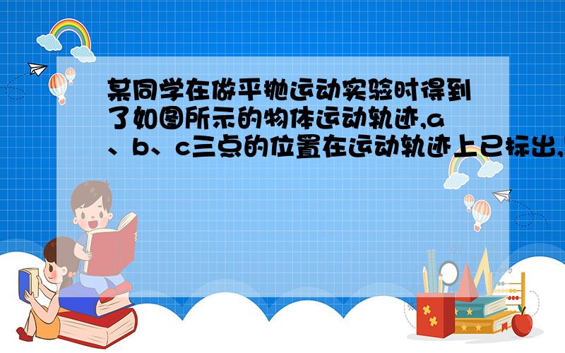 某同学在做平抛运动实验时得到了如图所示的物体运动轨迹,a、b、c三点的位置在运动轨迹上已标出,则：（1）小球平抛的初速度为     m/s．(g=10m/s2)为什么不可以这样算射出速度为v把b点坐标