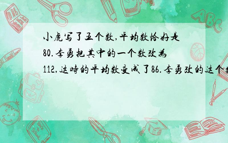 小虎写了五个数,平均数恰好是80.李勇把其中的一个数改为112,这时的平均数变成了86.李勇改的这个数原来是（）.