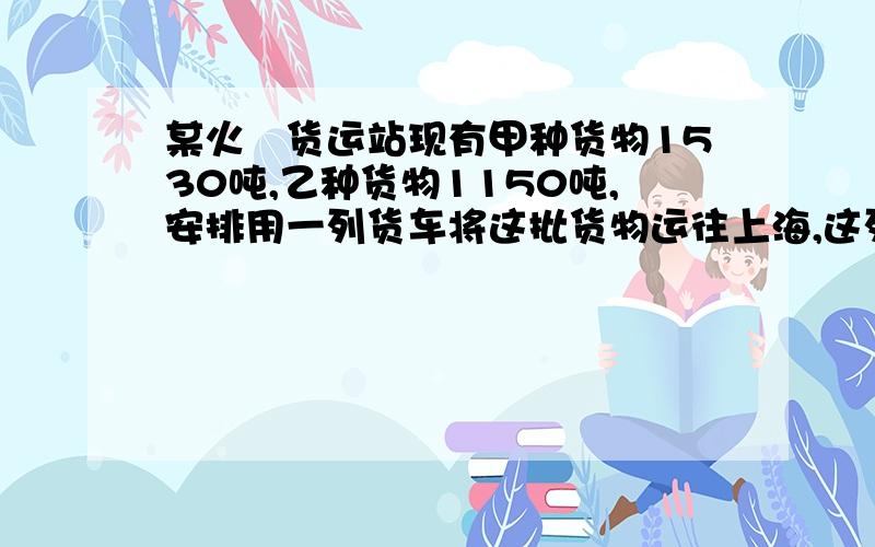 某火車货运站现有甲种货物1530吨,乙种货物1150吨,安排用一列货车将这批货物运往上海,这列货车可挂A、B两种不同规格的货厢50节,用一节A型货厢运费是0.5万元,用一节B型货厢运费是0.8万元.