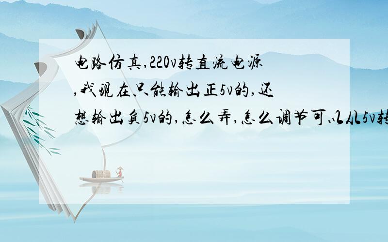 电路仿真,220v转直流电源,我现在只能输出正5v的,还想输出负5v的,怎么弄,怎么调节可以从5v转到15v之类刚来只有这么多钱了