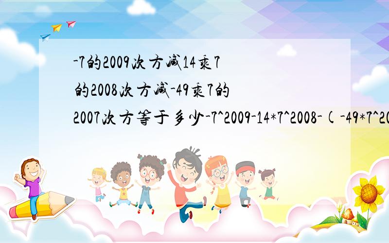 -7的2009次方减14乘7的2008次方减-49乘7的2007次方等于多少-7^2009-14*7^2008-(-49*7^2007)=-7^2009-2*7^(2008+1)+7^(2+2007)=-2*7^2009-7^2009-14*7^2008-(-49*7^2007)是怎么变化到=-7^2009-2*7^(2008+1)+7^(2+2007)