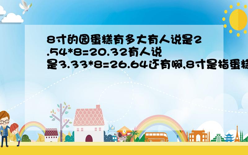 8寸的园蛋糕有多大有人说是2.54*8=20.32有人说是3.33*8=26.64还有啊,8寸是指蛋糕坯的大小还是涂完奶油之后的大小?