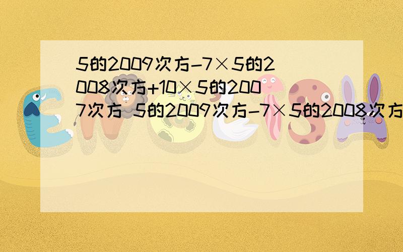 5的2009次方-7×5的2008次方+10×5的2007次方 5的2009次方-7×5的2008次方+10×5的2007次方