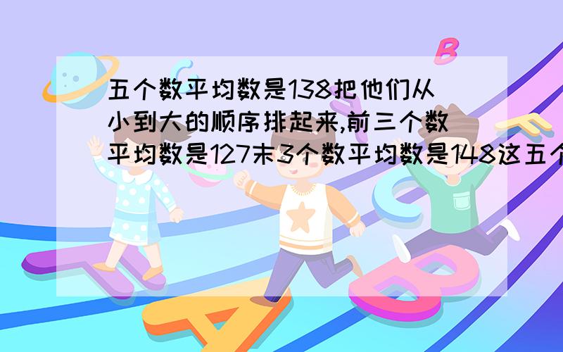 五个数平均数是138把他们从小到大的顺序排起来,前三个数平均数是127末3个数平均数是148这五个数中间的数