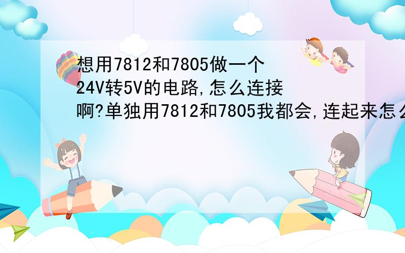 想用7812和7805做一个24V转5V的电路,怎么连接啊?单独用7812和7805我都会,连起来怎么搞啊?7805和7812之间的电容怎么加?