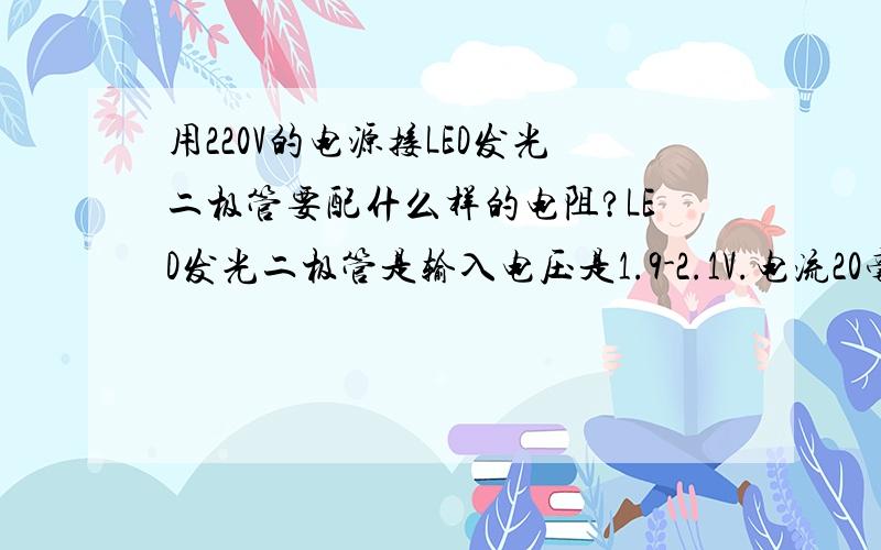 用220V的电源接LED发光二极管要配什么样的电阻?LED发光二极管是输入电压是1.9-2.1V.电流20毫安.我现在就是不知道用什么样的电阻接了.知道的朋友请详细的告诉我,