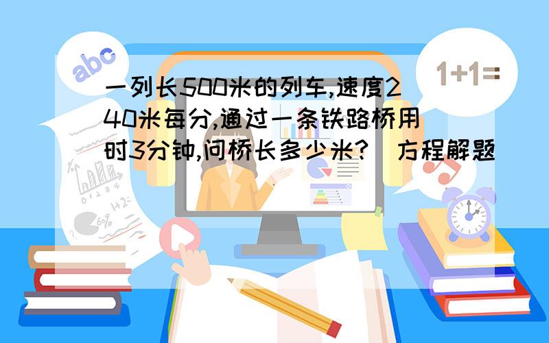 一列长500米的列车,速度240米每分,通过一条铁路桥用时3分钟,问桥长多少米?（方程解题）