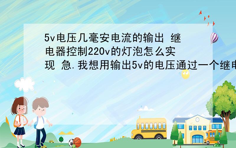 5v电压几毫安电流的输出 继电器控制220v的灯泡怎么实现 急.我想用输出5v的电压通过一个继电器来控制一个220v灯泡的开关.想问问怎么实现?用一个什么型号的继电器?中间除了继电器还用什么