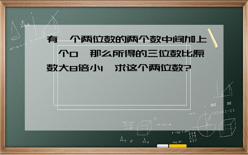 有一个两位数的两个数中间加上一个0,那么所得的三位数比原数大8倍小1,求这个两位数?