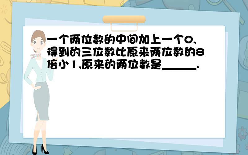 一个两位数的中间加上一个0,得到的三位数比原来两位数的8倍小1,原来的两位数是＿＿＿.