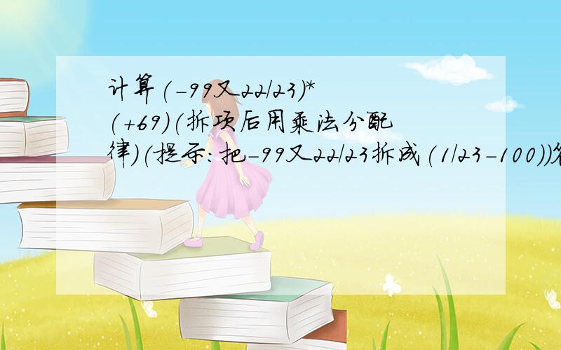 计算(-99又22/23)*(+69)(拆项后用乘法分配律)(提示:把-99又22/23拆成(1/23-100))答出来有100财富值