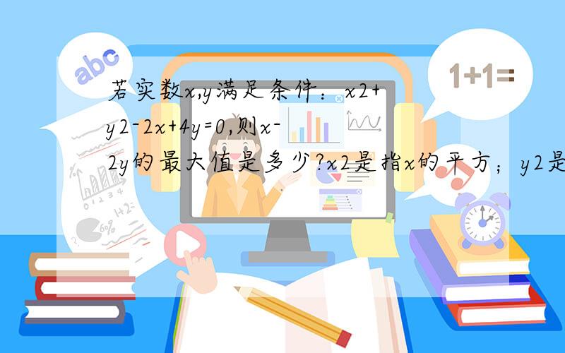 若实数x,y满足条件：x2+y2-2x+4y=0,则x-2y的最大值是多少?x2是指x的平方；y2是指y的平方