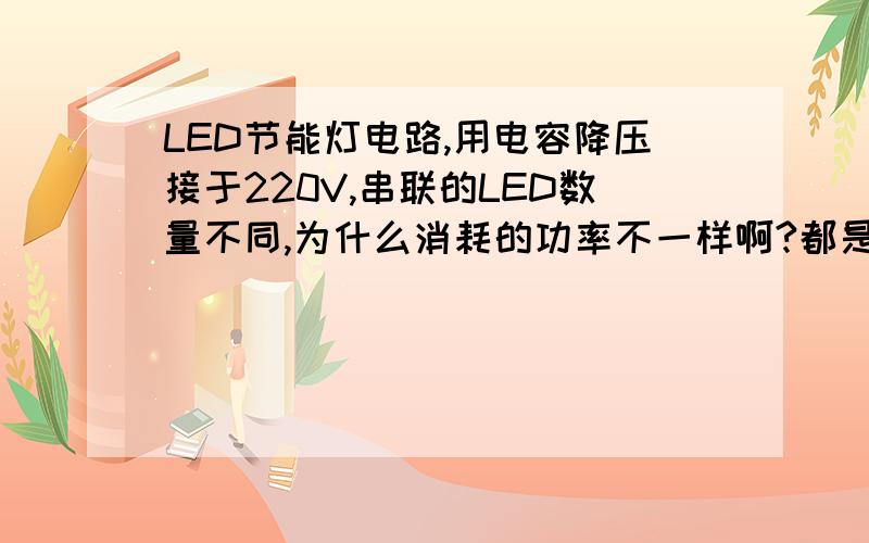 LED节能灯电路,用电容降压接于220V,串联的LED数量不同,为什么消耗的功率不一样啊?都是接在220V交流电上啊,串联的LED数量不同,但流过的电流是一样的啊,功率就是电压（220V交流）*电流（流过LE