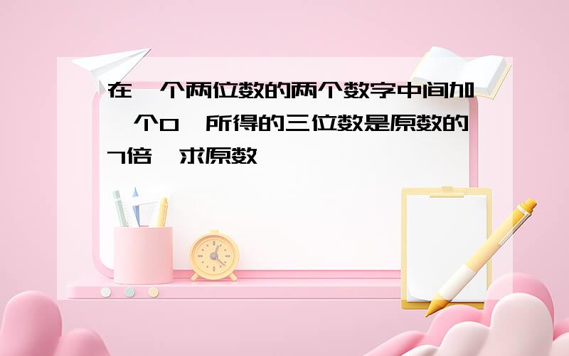 在一个两位数的两个数字中间加一个0,所得的三位数是原数的7倍,求原数